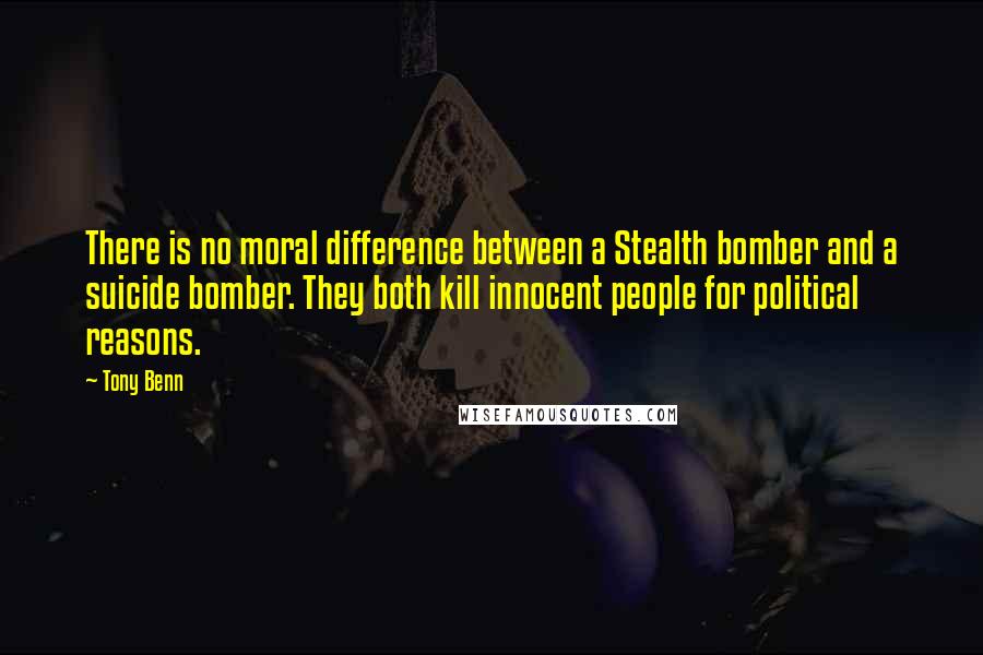 Tony Benn Quotes: There is no moral difference between a Stealth bomber and a suicide bomber. They both kill innocent people for political reasons.