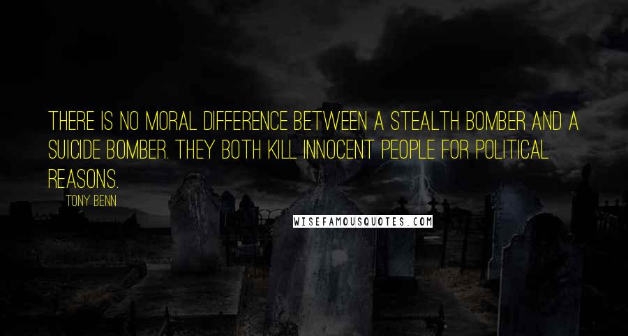 Tony Benn Quotes: There is no moral difference between a Stealth bomber and a suicide bomber. They both kill innocent people for political reasons.