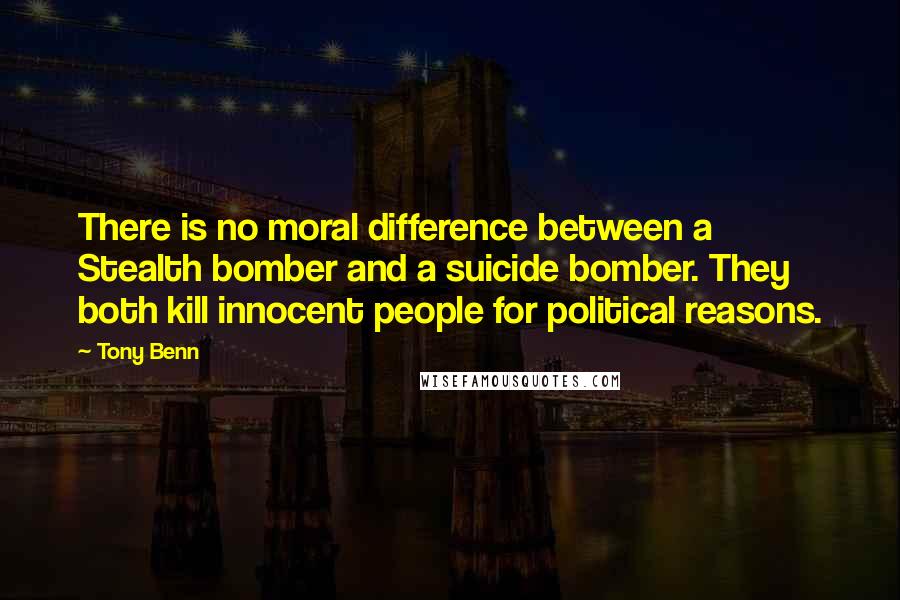 Tony Benn Quotes: There is no moral difference between a Stealth bomber and a suicide bomber. They both kill innocent people for political reasons.