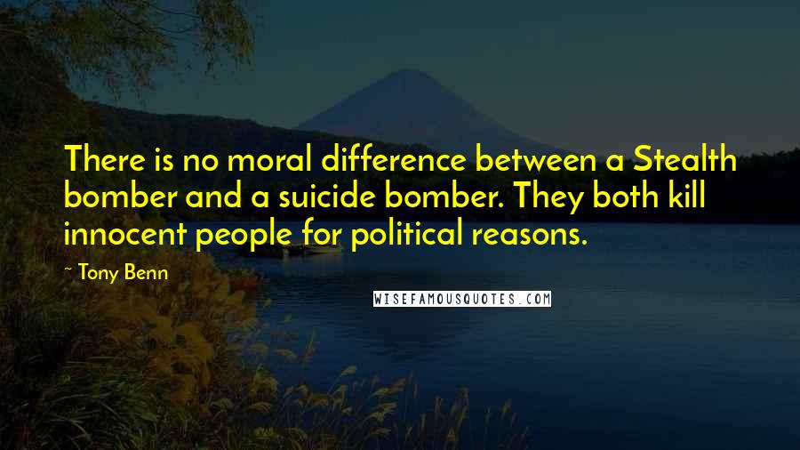 Tony Benn Quotes: There is no moral difference between a Stealth bomber and a suicide bomber. They both kill innocent people for political reasons.