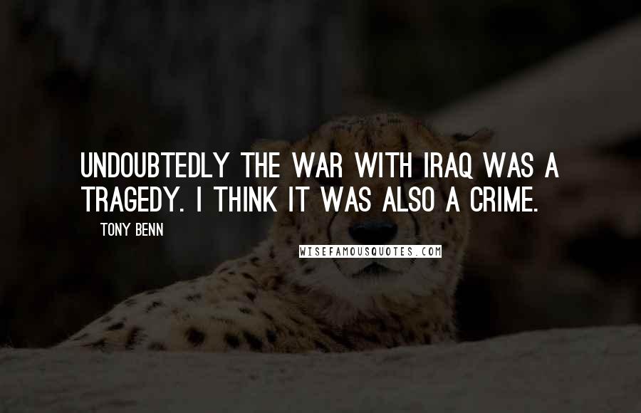 Tony Benn Quotes: Undoubtedly the war with Iraq was a tragedy. I think it was also a crime.