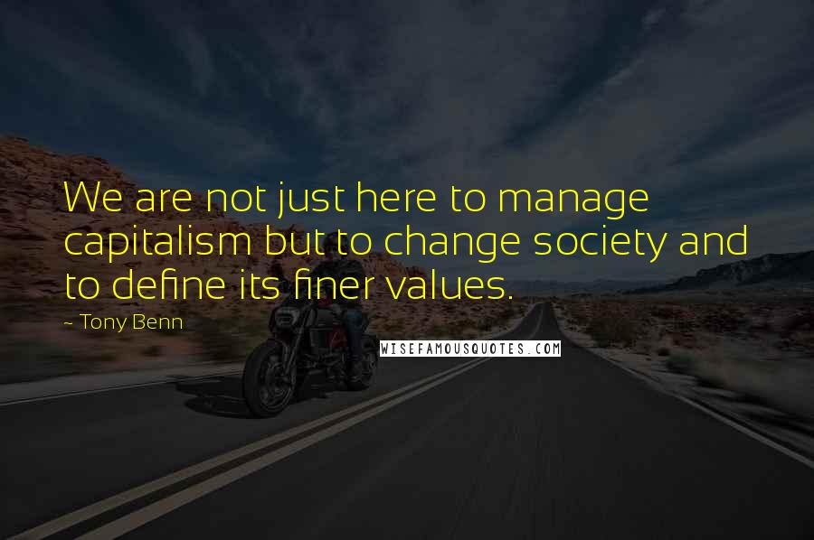 Tony Benn Quotes: We are not just here to manage capitalism but to change society and to define its finer values.