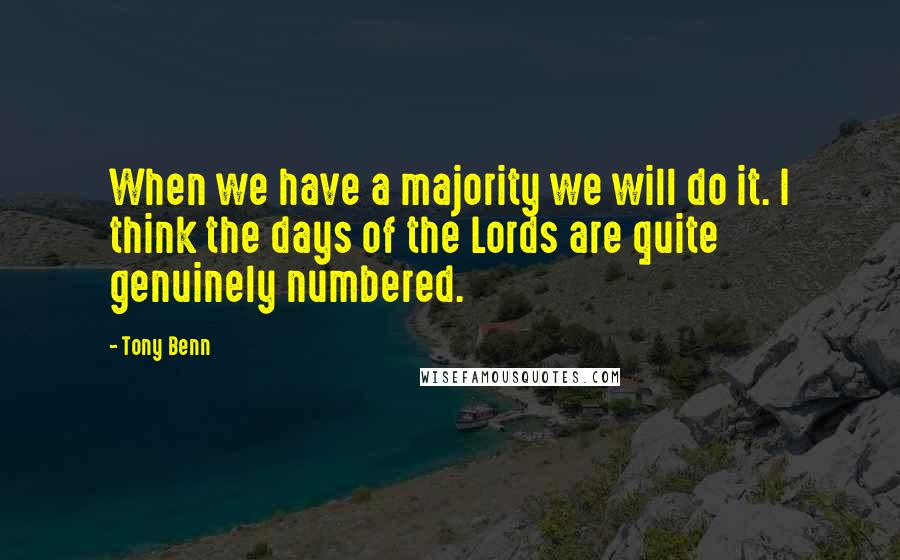 Tony Benn Quotes: When we have a majority we will do it. I think the days of the Lords are quite genuinely numbered.