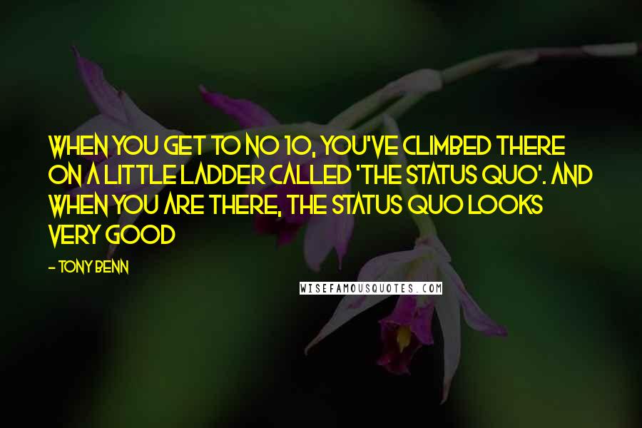 Tony Benn Quotes: When you get to No 10, you've climbed there on a little ladder called 'the status quo'. And when you are there, the status quo looks very good
