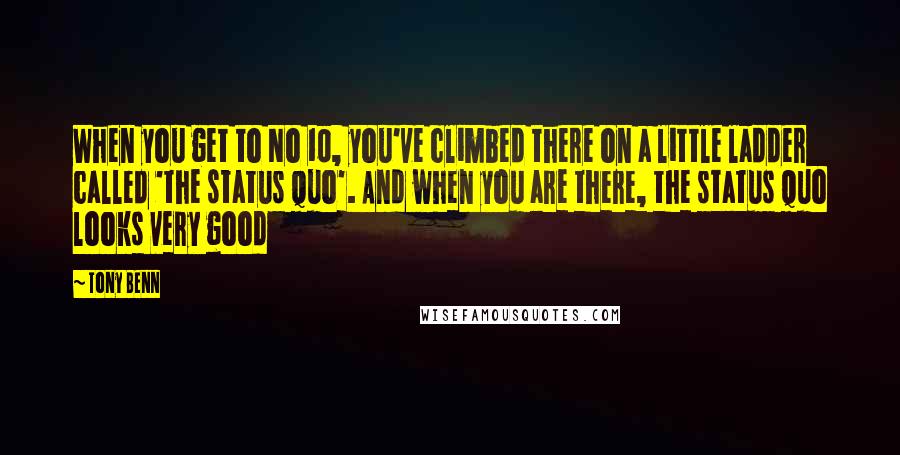 Tony Benn Quotes: When you get to No 10, you've climbed there on a little ladder called 'the status quo'. And when you are there, the status quo looks very good