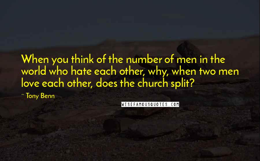Tony Benn Quotes: When you think of the number of men in the world who hate each other, why, when two men love each other, does the church split?