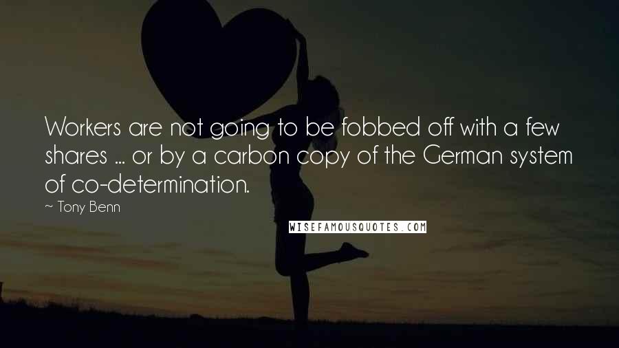 Tony Benn Quotes: Workers are not going to be fobbed off with a few shares ... or by a carbon copy of the German system of co-determination.
