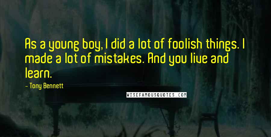 Tony Bennett Quotes: As a young boy, I did a lot of foolish things. I made a lot of mistakes. And you live and learn.