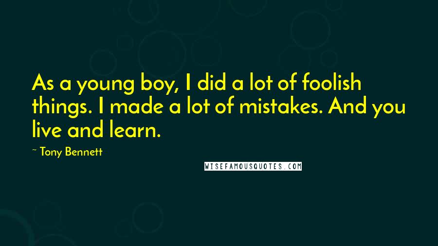 Tony Bennett Quotes: As a young boy, I did a lot of foolish things. I made a lot of mistakes. And you live and learn.