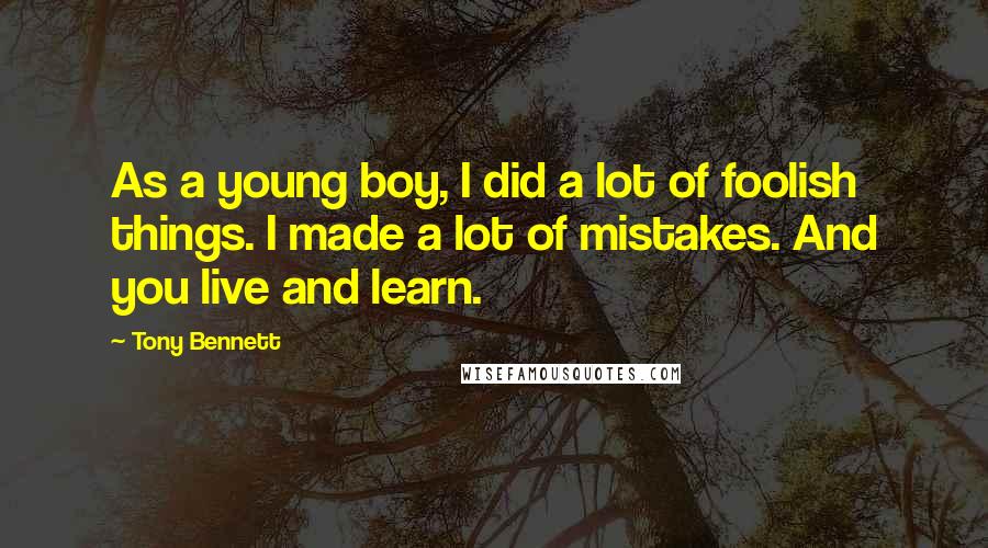 Tony Bennett Quotes: As a young boy, I did a lot of foolish things. I made a lot of mistakes. And you live and learn.