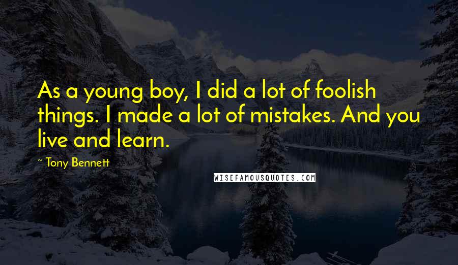 Tony Bennett Quotes: As a young boy, I did a lot of foolish things. I made a lot of mistakes. And you live and learn.