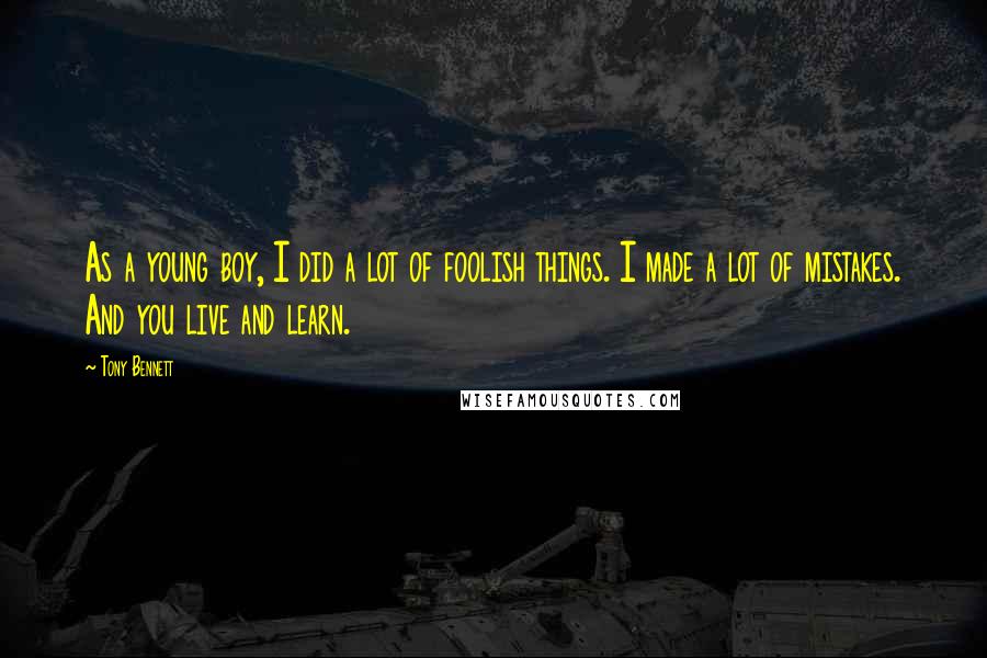 Tony Bennett Quotes: As a young boy, I did a lot of foolish things. I made a lot of mistakes. And you live and learn.