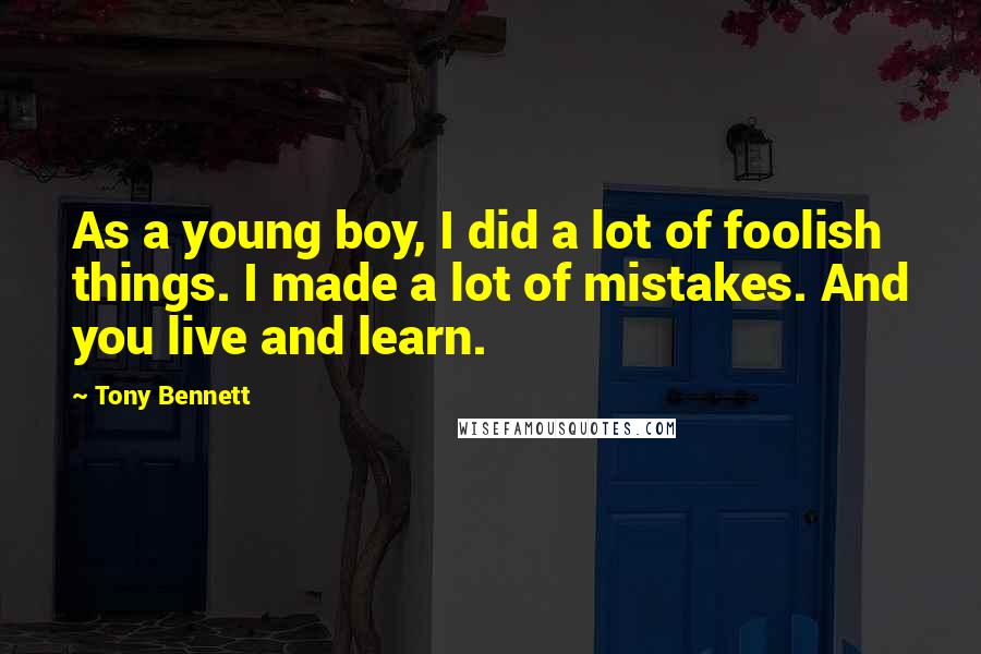 Tony Bennett Quotes: As a young boy, I did a lot of foolish things. I made a lot of mistakes. And you live and learn.