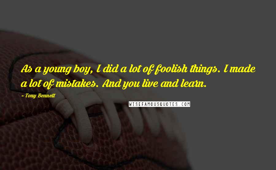 Tony Bennett Quotes: As a young boy, I did a lot of foolish things. I made a lot of mistakes. And you live and learn.