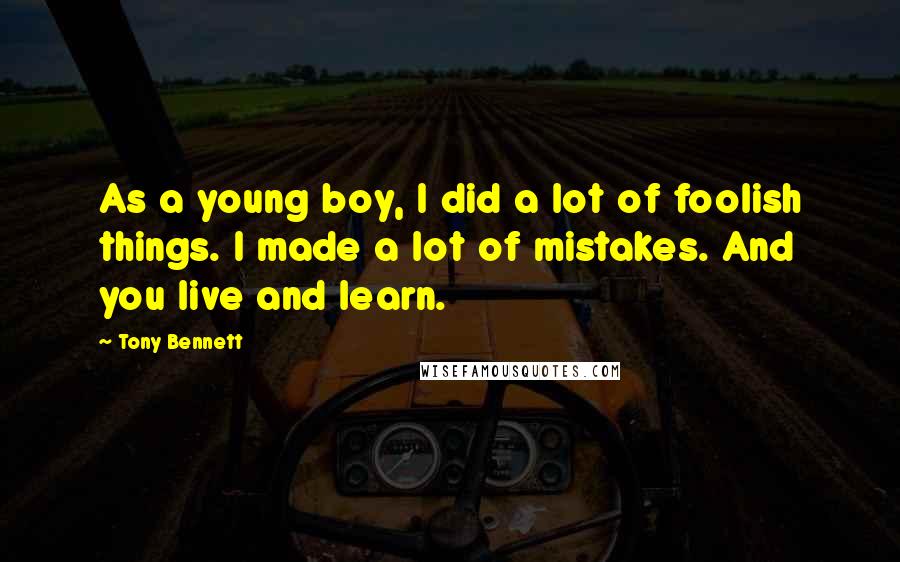 Tony Bennett Quotes: As a young boy, I did a lot of foolish things. I made a lot of mistakes. And you live and learn.