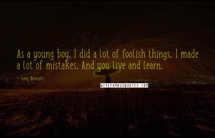 Tony Bennett Quotes: As a young boy, I did a lot of foolish things. I made a lot of mistakes. And you live and learn.