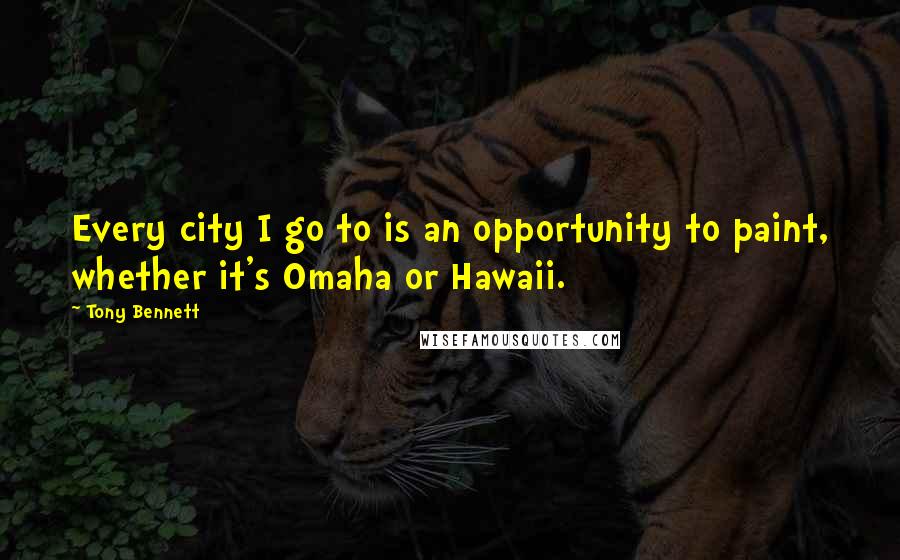 Tony Bennett Quotes: Every city I go to is an opportunity to paint, whether it's Omaha or Hawaii.