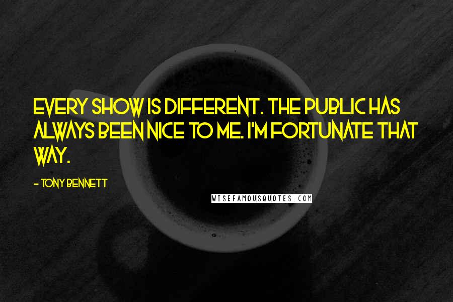 Tony Bennett Quotes: Every show is different. The public has always been nice to me. I'm fortunate that way.