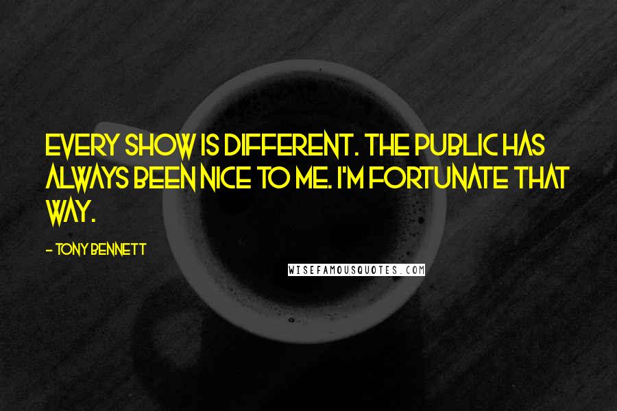 Tony Bennett Quotes: Every show is different. The public has always been nice to me. I'm fortunate that way.