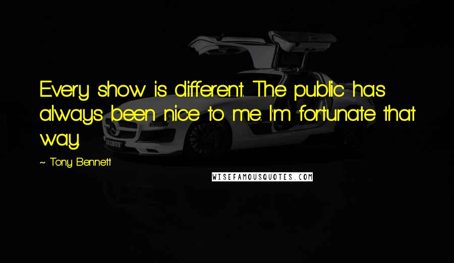 Tony Bennett Quotes: Every show is different. The public has always been nice to me. I'm fortunate that way.