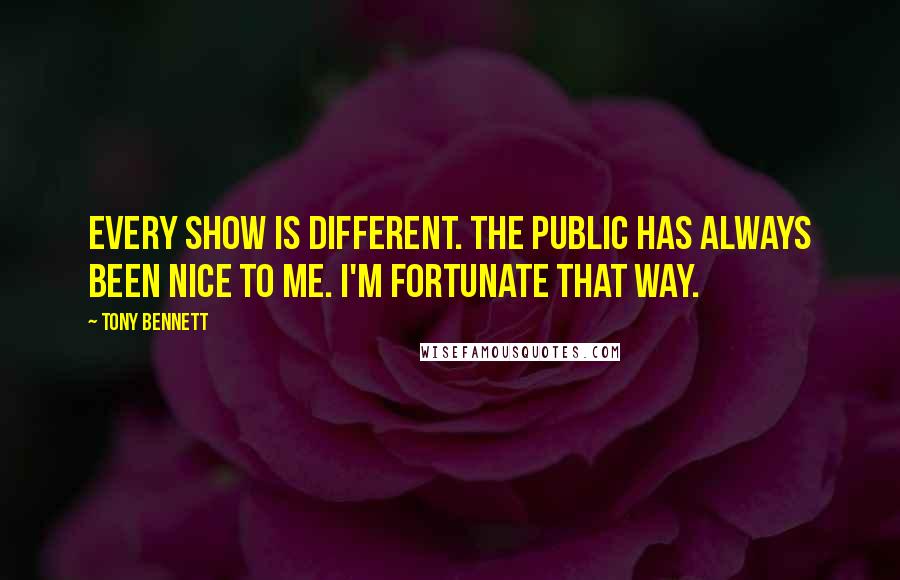 Tony Bennett Quotes: Every show is different. The public has always been nice to me. I'm fortunate that way.