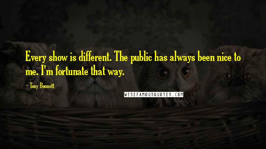 Tony Bennett Quotes: Every show is different. The public has always been nice to me. I'm fortunate that way.