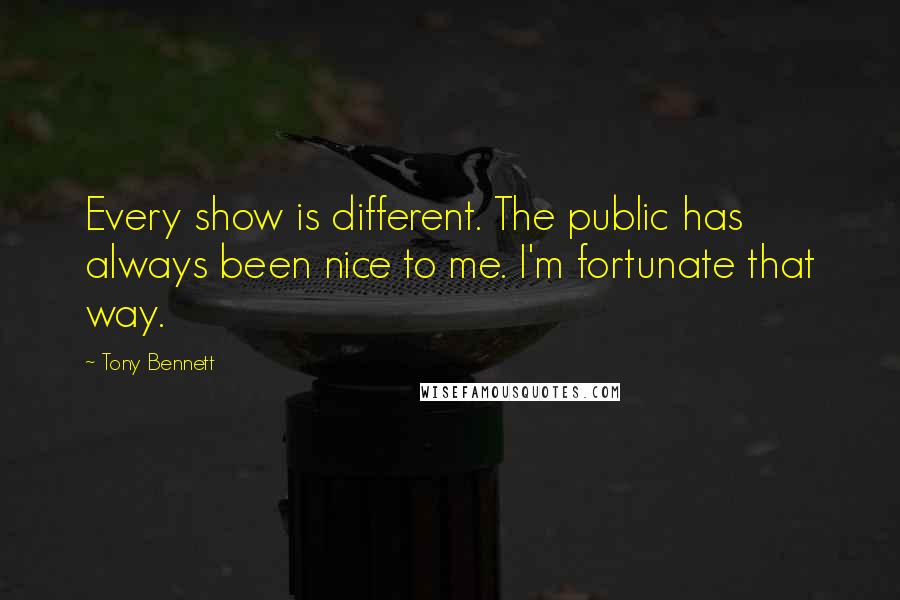 Tony Bennett Quotes: Every show is different. The public has always been nice to me. I'm fortunate that way.