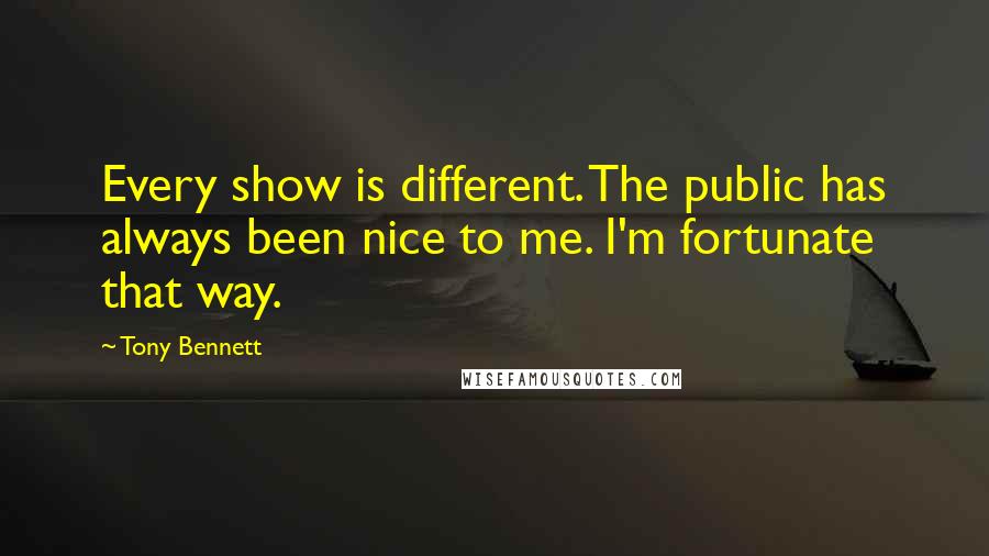 Tony Bennett Quotes: Every show is different. The public has always been nice to me. I'm fortunate that way.