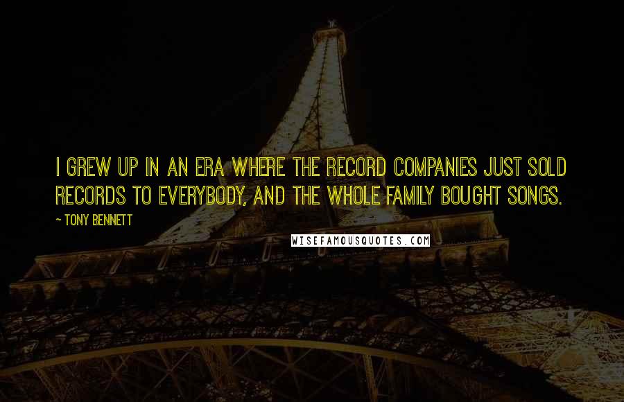 Tony Bennett Quotes: I grew up in an era where the record companies just sold records to everybody, and the whole family bought songs.