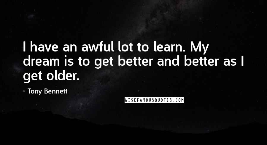 Tony Bennett Quotes: I have an awful lot to learn. My dream is to get better and better as I get older.