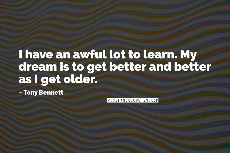 Tony Bennett Quotes: I have an awful lot to learn. My dream is to get better and better as I get older.