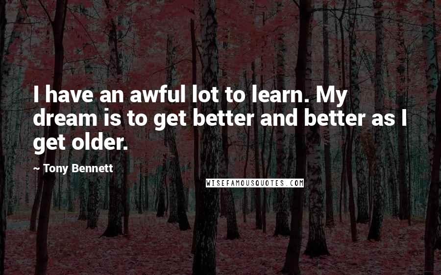 Tony Bennett Quotes: I have an awful lot to learn. My dream is to get better and better as I get older.