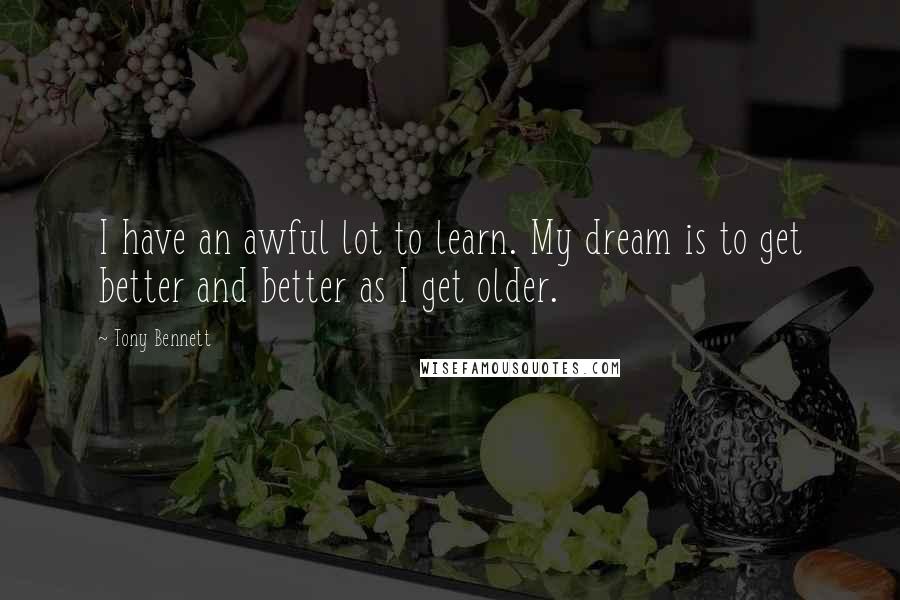 Tony Bennett Quotes: I have an awful lot to learn. My dream is to get better and better as I get older.