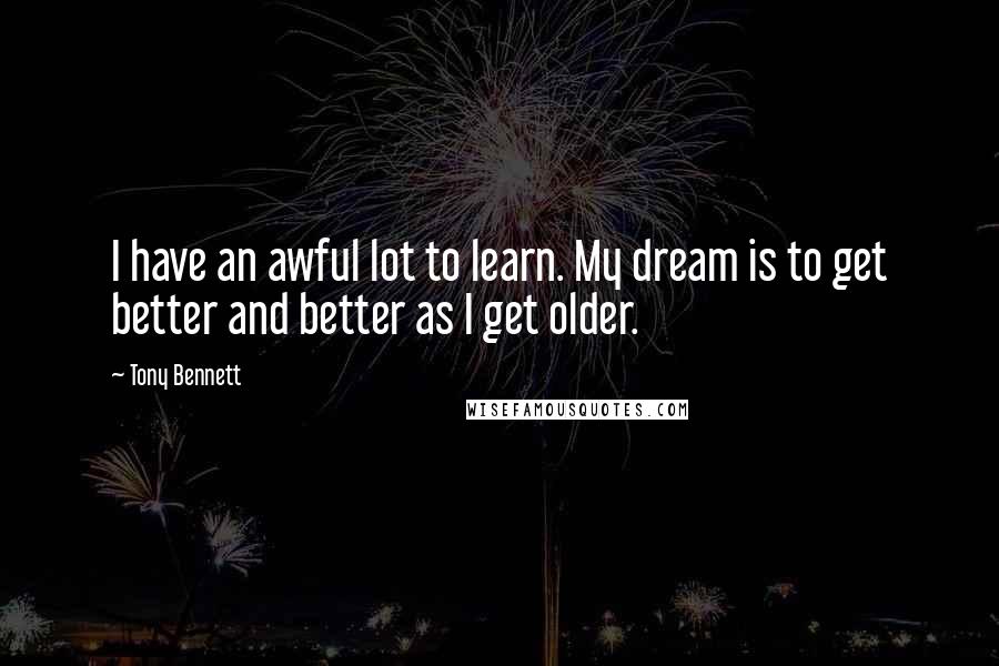 Tony Bennett Quotes: I have an awful lot to learn. My dream is to get better and better as I get older.