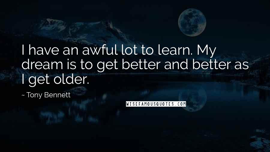 Tony Bennett Quotes: I have an awful lot to learn. My dream is to get better and better as I get older.