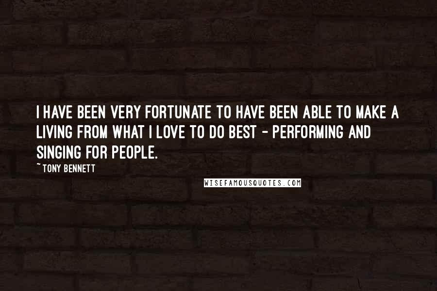 Tony Bennett Quotes: I have been very fortunate to have been able to make a living from what I love to do best - performing and singing for people.
