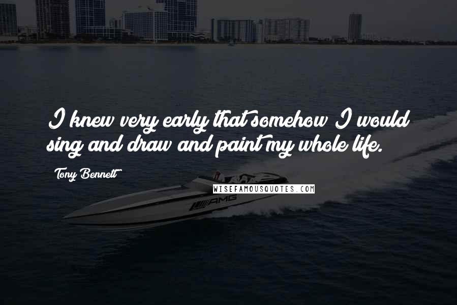 Tony Bennett Quotes: I knew very early that somehow I would sing and draw and paint my whole life.