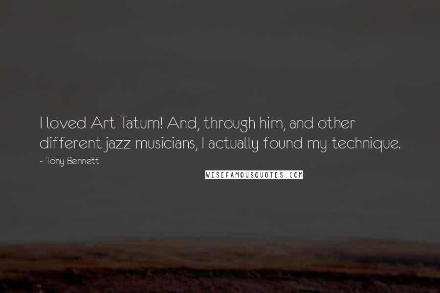 Tony Bennett Quotes: I loved Art Tatum! And, through him, and other different jazz musicians, I actually found my technique.