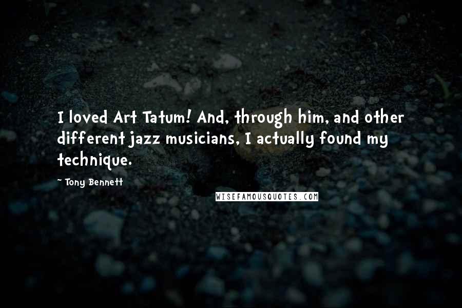 Tony Bennett Quotes: I loved Art Tatum! And, through him, and other different jazz musicians, I actually found my technique.