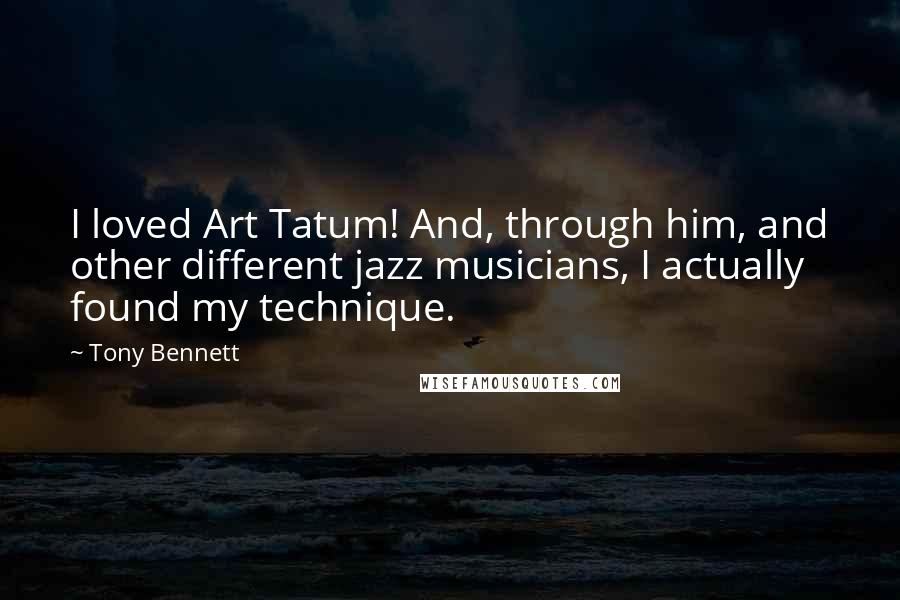 Tony Bennett Quotes: I loved Art Tatum! And, through him, and other different jazz musicians, I actually found my technique.