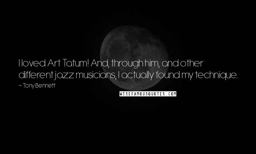 Tony Bennett Quotes: I loved Art Tatum! And, through him, and other different jazz musicians, I actually found my technique.