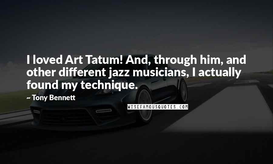 Tony Bennett Quotes: I loved Art Tatum! And, through him, and other different jazz musicians, I actually found my technique.