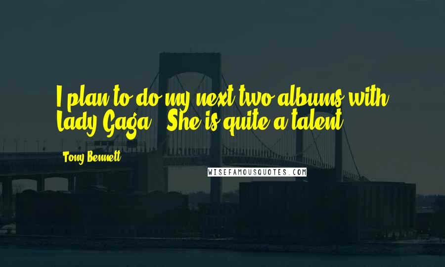 Tony Bennett Quotes: I plan to do my next two albums with Lady Gaga . She is quite a talent.