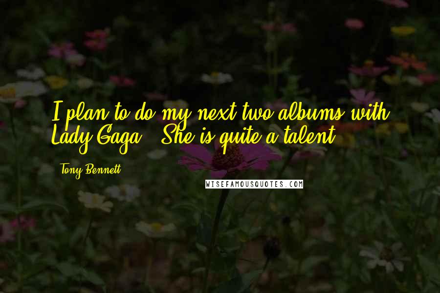 Tony Bennett Quotes: I plan to do my next two albums with Lady Gaga . She is quite a talent.