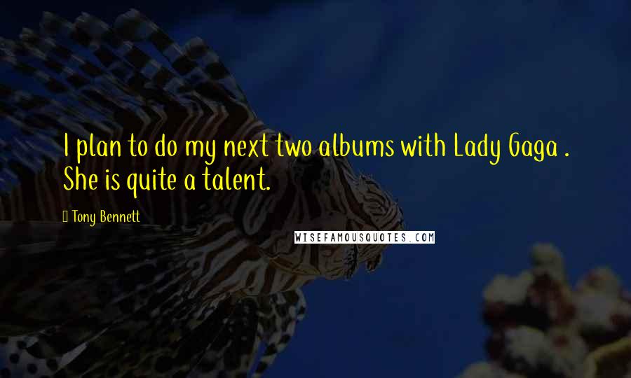 Tony Bennett Quotes: I plan to do my next two albums with Lady Gaga . She is quite a talent.