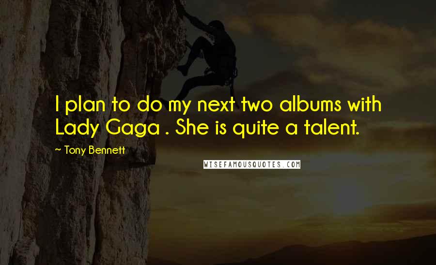 Tony Bennett Quotes: I plan to do my next two albums with Lady Gaga . She is quite a talent.