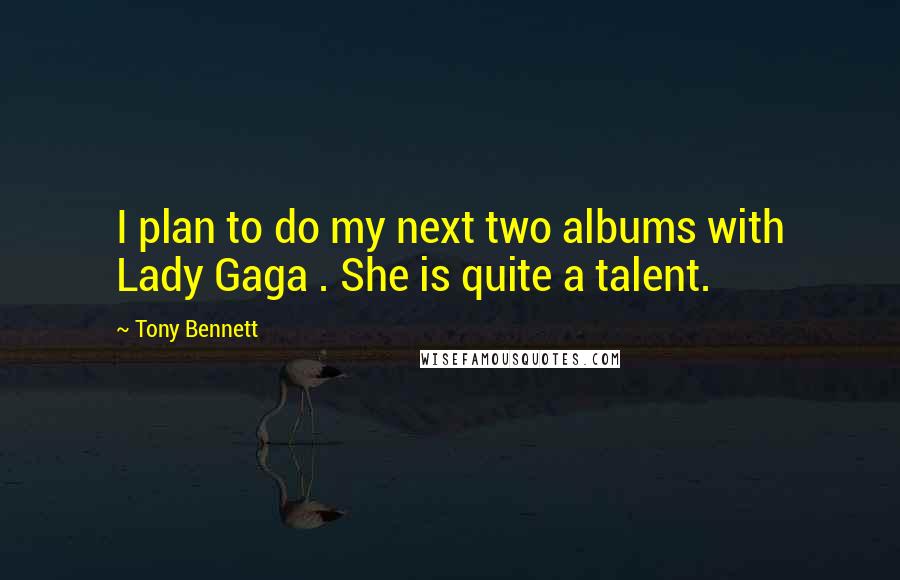 Tony Bennett Quotes: I plan to do my next two albums with Lady Gaga . She is quite a talent.