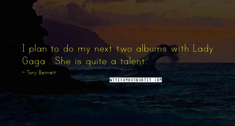 Tony Bennett Quotes: I plan to do my next two albums with Lady Gaga . She is quite a talent.