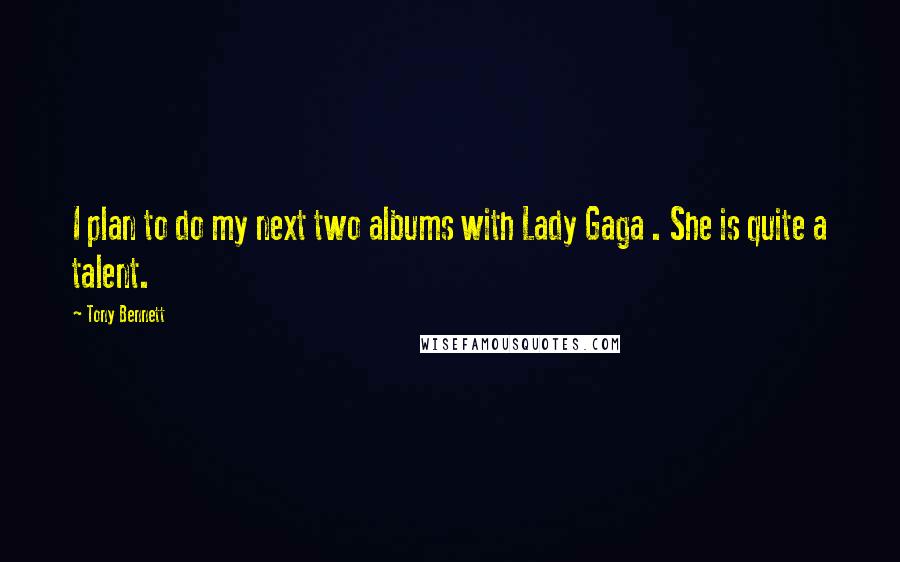 Tony Bennett Quotes: I plan to do my next two albums with Lady Gaga . She is quite a talent.