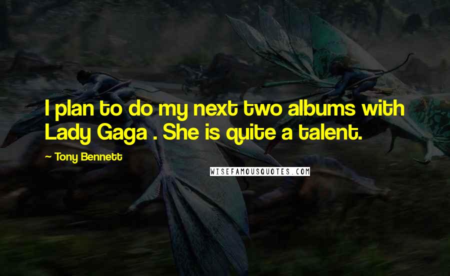 Tony Bennett Quotes: I plan to do my next two albums with Lady Gaga . She is quite a talent.